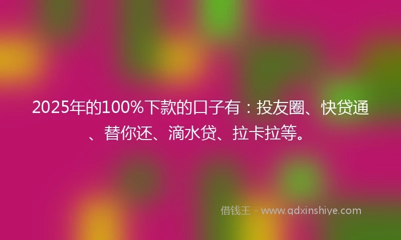 2025年的100%下款的口子有：投友圈、快贷通、替你还、滴水贷、拉卡拉等。