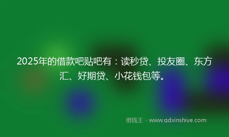 2025年的借款吧贴吧有：读秒贷、投友圈、东方汇、好期贷、小花钱包等。
