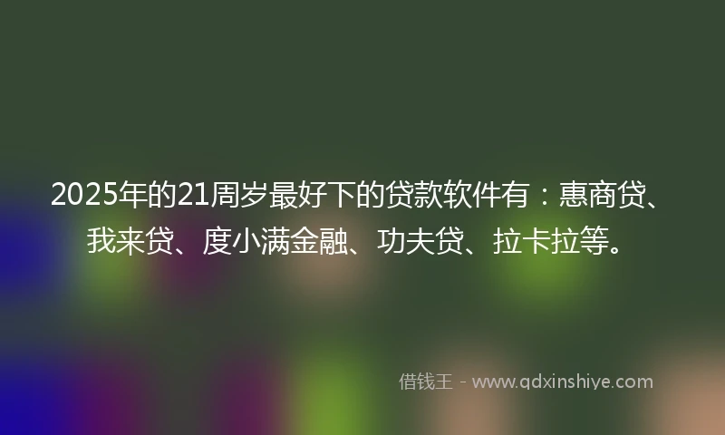 2025年的21周岁最好下的贷款软件有：惠商贷、我来贷、度小满金融、功夫贷、拉卡拉等。