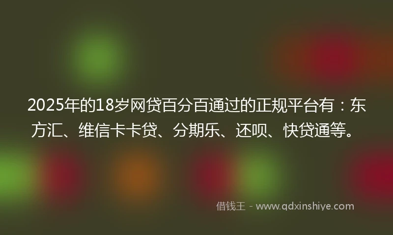 2025年的18岁网贷百分百通过的正规平台有：东方汇、维信卡卡贷、分期乐、还呗、快贷通等。