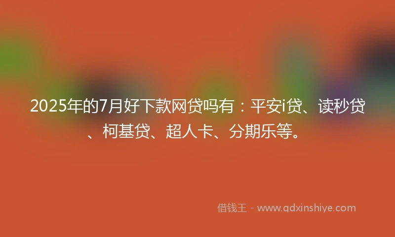2025年的7月好下款网贷吗有：平安i贷、读秒贷、柯基贷、超人卡、分期乐等。