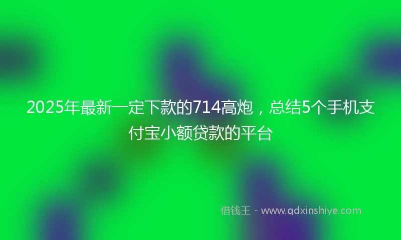 2025年最新一定下款的714高炮，总结5个手机支付宝小额贷款的平台