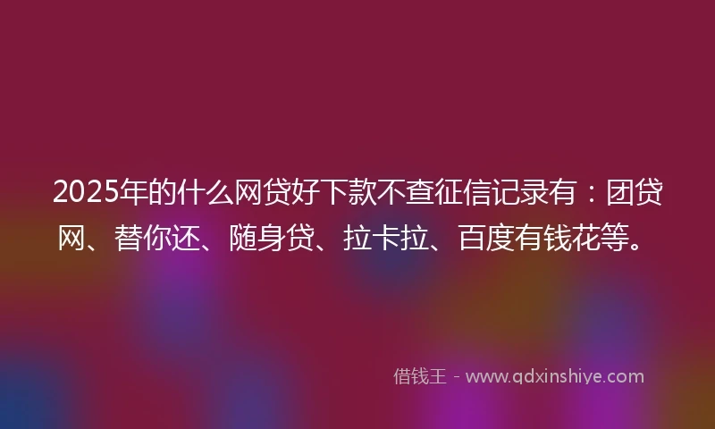 2025年的什么网贷好下款不查征信记录有：团贷网、替你还、随身贷、拉卡拉、百度有钱花等。