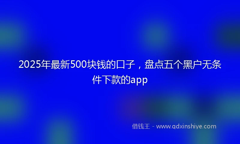 2025年最新500块钱的口子，盘点五个黑户无条件下款的app