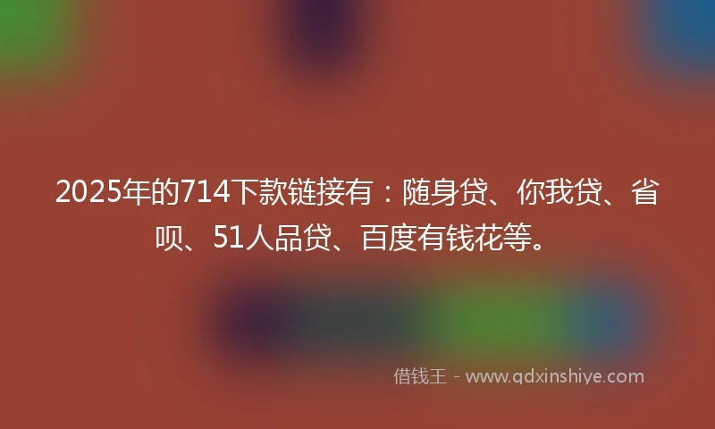 2025年的714下款链接有：随身贷、你我贷、省呗、51人品贷、百度有钱花等。