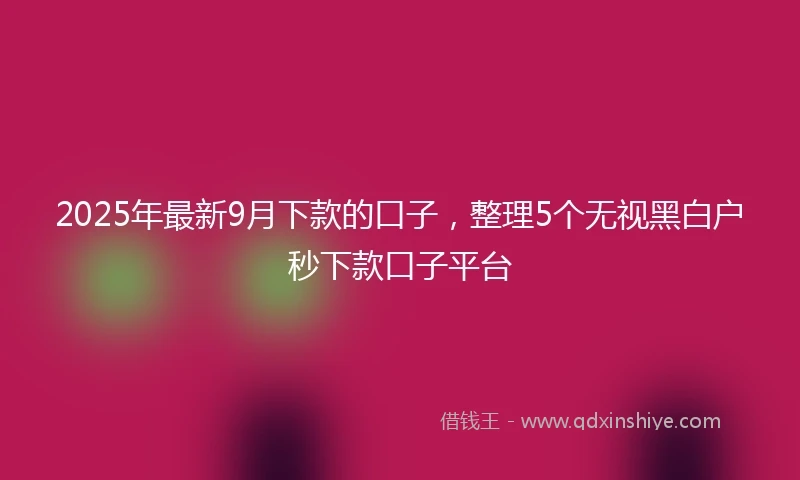 2025年最新9月下款的口子，整理5个无视黑白户秒下款口子平台