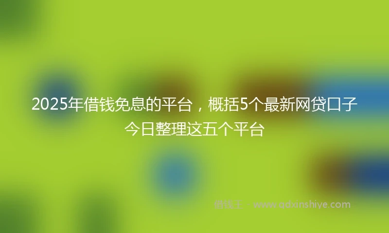 2025年借钱免息的平台，概括5个最新网贷口子今日整理这五个平台