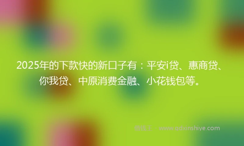 2025年的下款快的新口子有：平安i贷、惠商贷、你我贷、中原消费金融、小花钱包等。