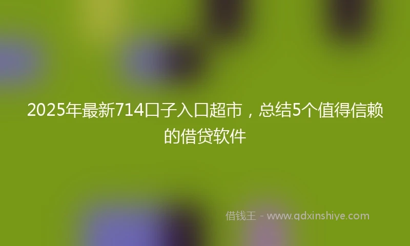 2025年最新714口子入口超市，总结5个值得信赖的借贷软件