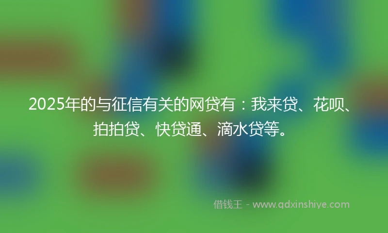 2025年的与征信有关的网贷有：我来贷、花呗、拍拍贷、快贷通、滴水贷等。