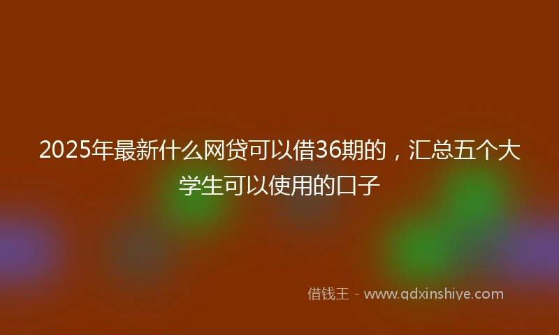 2025年最新什么网贷可以借36期的，汇总五个大学生可以使用的口子