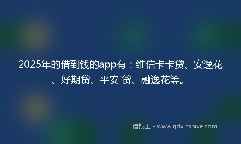 2025年的借到钱的app有：维信卡卡贷、安逸花、好期贷、平安i贷、融逸花等。