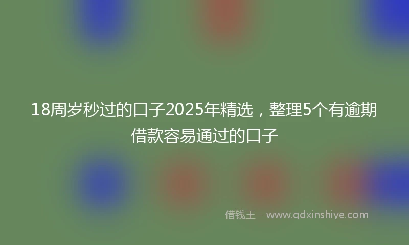 18周岁秒过的口子2025年精选，整理5个有逾期借款容易通过的口子