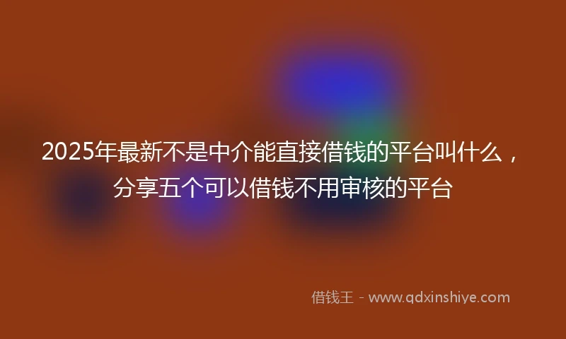 2025年最新不是中介能直接借钱的平台叫什么，分享五个可以借钱不用审核的平台