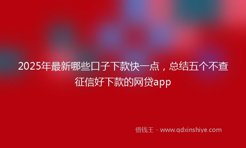 2025年最新哪些口子下款快一点，总结五个不查征信好下款的网贷app