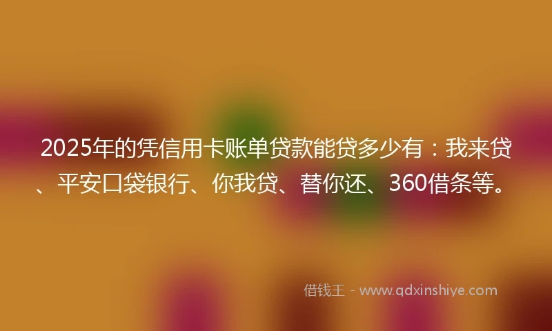 2025年的凭信用卡账单贷款能贷多少有：我来贷、平安口袋银行、你我贷、替你还、360借条等。