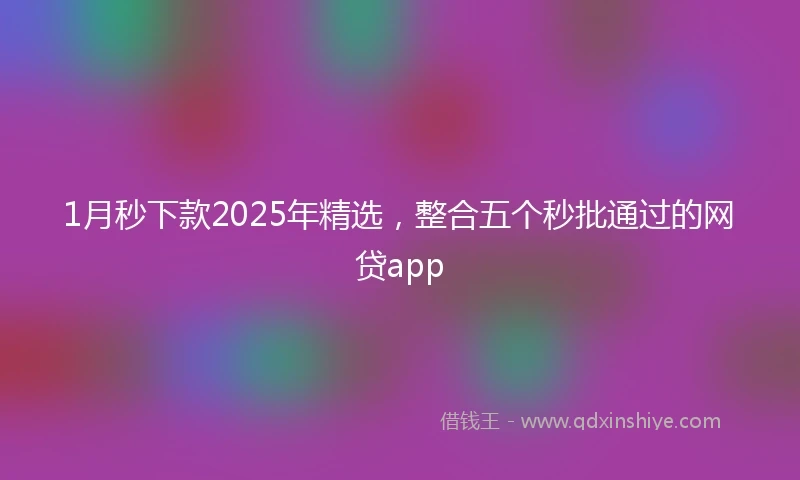 1月秒下款2025年精选，整合五个秒批通过的网贷app