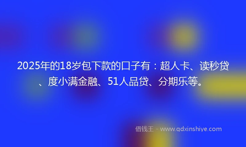 2025年的18岁包下款的口子有：超人卡、读秒贷、度小满金融、51人品贷、分期乐等。