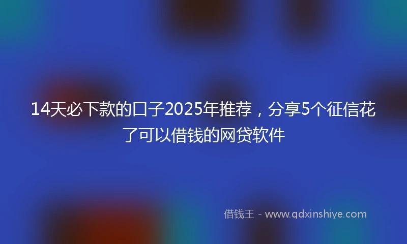 14天必下款的口子2025年推荐，分享5个征信花了可以借钱的网贷软件