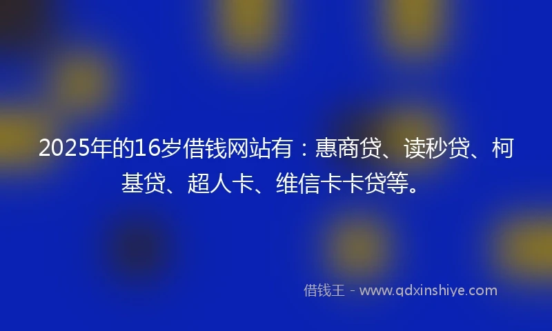 2025年的16岁借钱网站有：惠商贷、读秒贷、柯基贷、超人卡、维信卡卡贷等。