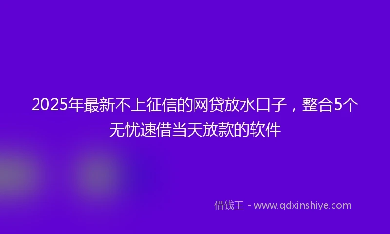 2025年最新不上征信的网贷放水口子，整合5个无忧速借当天放款的软件