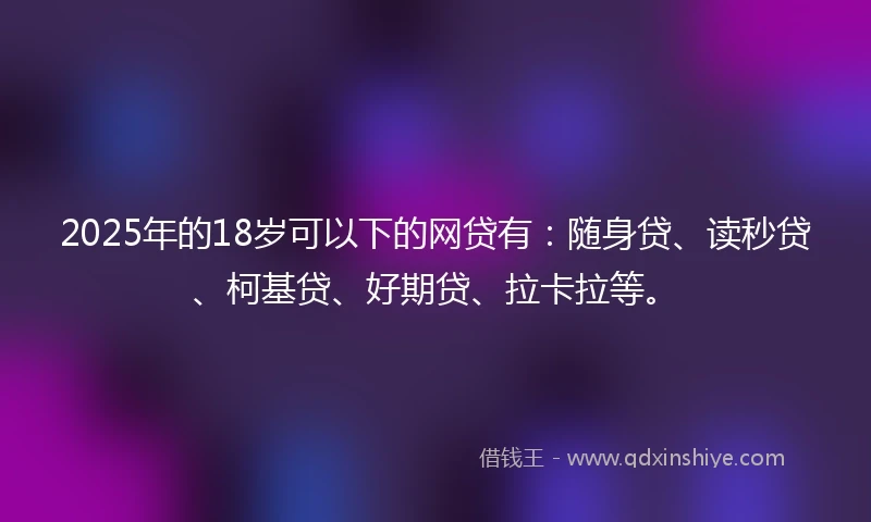2025年的18岁可以下的网贷有：随身贷、读秒贷、柯基贷、好期贷、拉卡拉等。