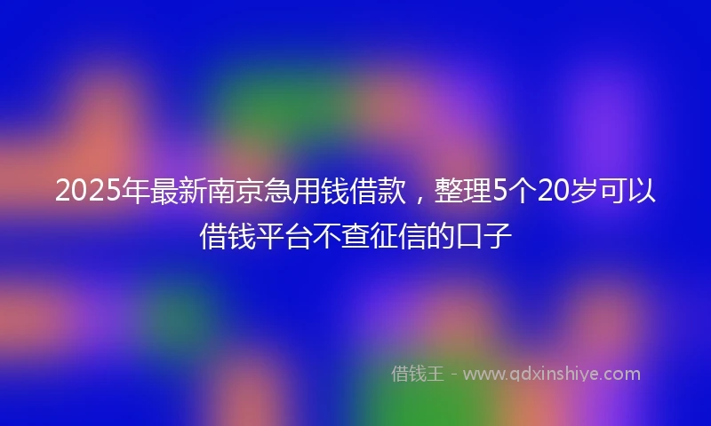 2025年最新南京急用钱借款，整理5个20岁可以借钱平台不查征信的口子