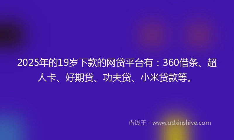 2025年的19岁下款的网贷平台有：360借条、超人卡、好期贷、功夫贷、小米贷款等。