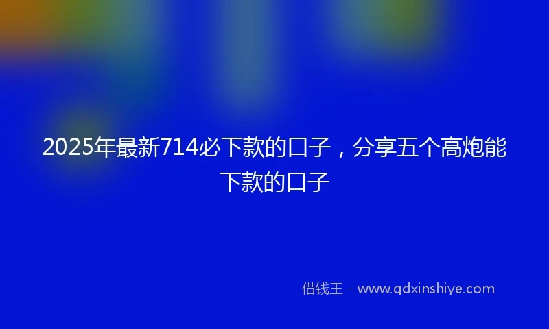 2025年最新714必下款的口子，分享五个高炮能下款的口子