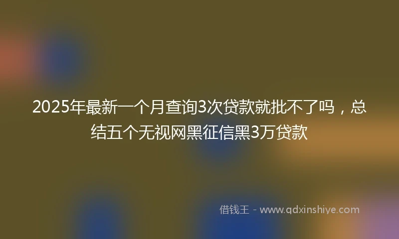 2025年最新一个月查询3次贷款就批不了吗，总结五个无视网黑征信黑3万贷款