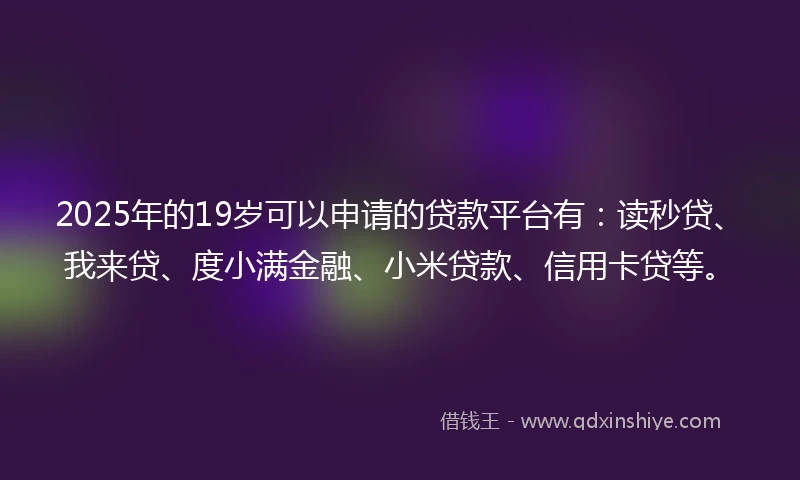 2025年的19岁可以申请的贷款平台有：读秒贷、我来贷、度小满金融、小米贷款、信用卡贷等。