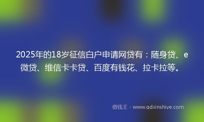 2025年的18岁征信白户申请网贷有：随身贷、e微贷、维信卡卡贷、百度有钱花、拉卡拉等。