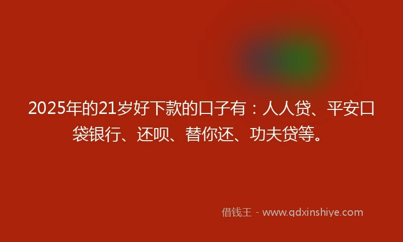 2025年的21岁好下款的口子有：人人贷、平安口袋银行、还呗、替你还、功夫贷等。