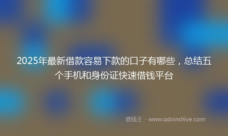 2025年最新借款容易下款的口子有哪些，总结五个手机和身份证快速借钱平台