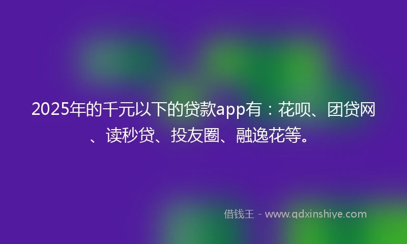 2025年的千元以下的贷款app有：花呗、团贷网、读秒贷、投友圈、融逸花等。