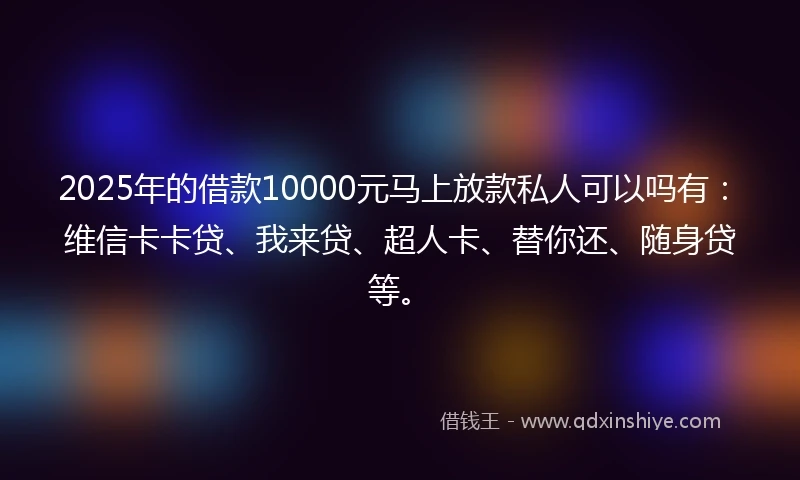 2025年的借款10000元马上放款私人可以吗有：维信卡卡贷、我来贷、超人卡、替你还、随身贷等。