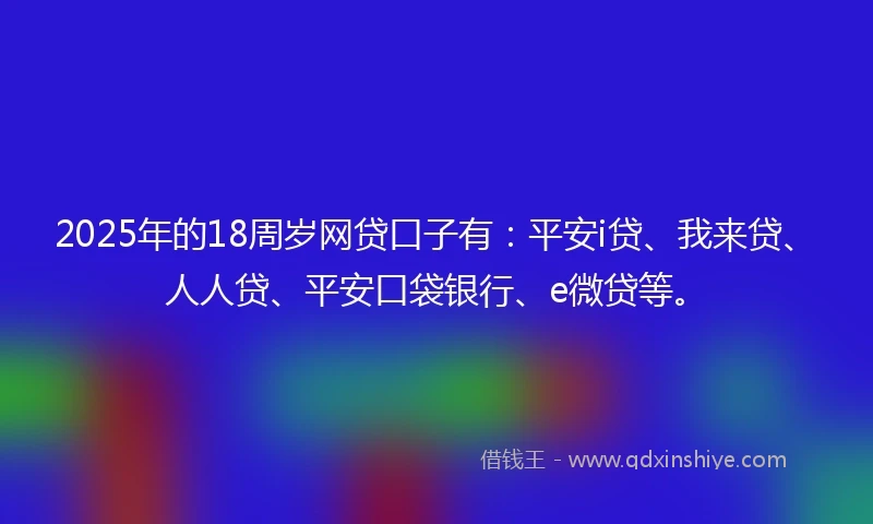 2025年的18周岁网贷口子有：平安i贷、我来贷、人人贷、平安口袋银行、e微贷等。