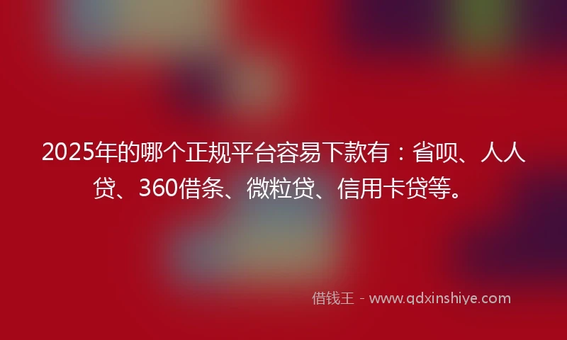 2025年的哪个正规平台容易下款有：省呗、人人贷、360借条、微粒贷、信用卡贷等。