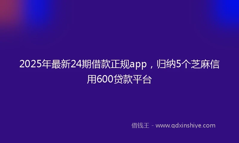 2025年最新24期借款正规app，归纳5个芝麻信用600贷款平台