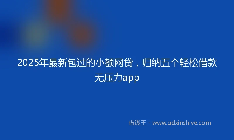 2025年最新包过的小额网贷，归纳五个轻松借款无压力app