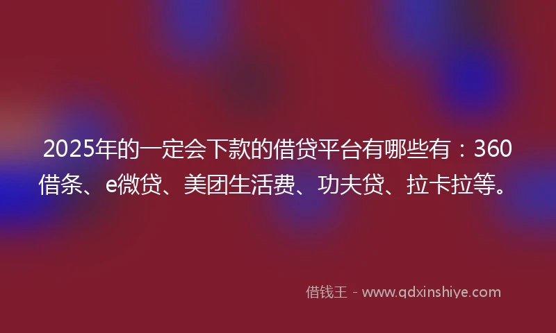 2025年的一定会下款的借贷平台有哪些有：360借条、e微贷、美团生活费、功夫贷、拉卡拉等。