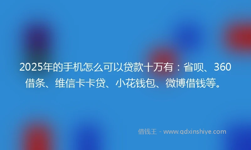 2025年的手机怎么可以贷款十万有：省呗、360借条、维信卡卡贷、小花钱包、微博借钱等。
