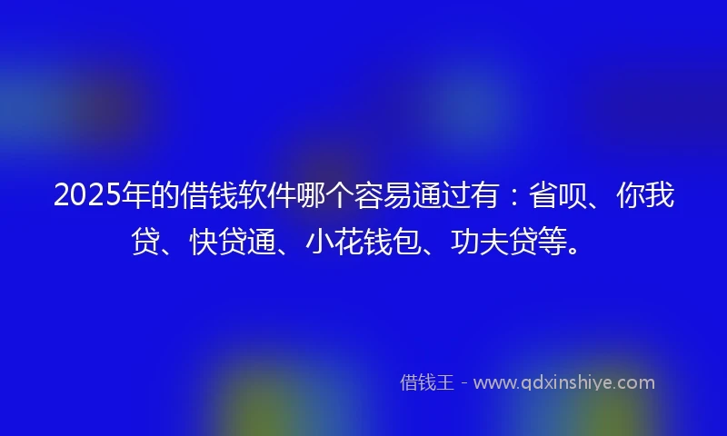 2025年的借钱软件哪个容易通过有：省呗、你我贷、快贷通、小花钱包、功夫贷等。