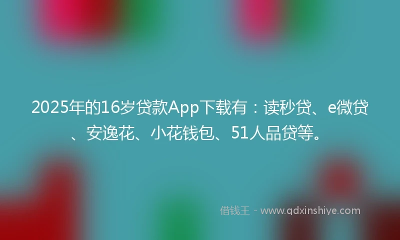 2025年的16岁贷款App下载有：读秒贷、e微贷、安逸花、小花钱包、51人品贷等。
