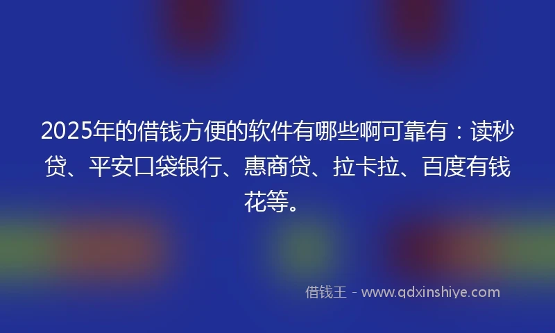 2025年的借钱方便的软件有哪些啊可靠有：读秒贷、平安口袋银行、惠商贷、拉卡拉、百度有钱花等。