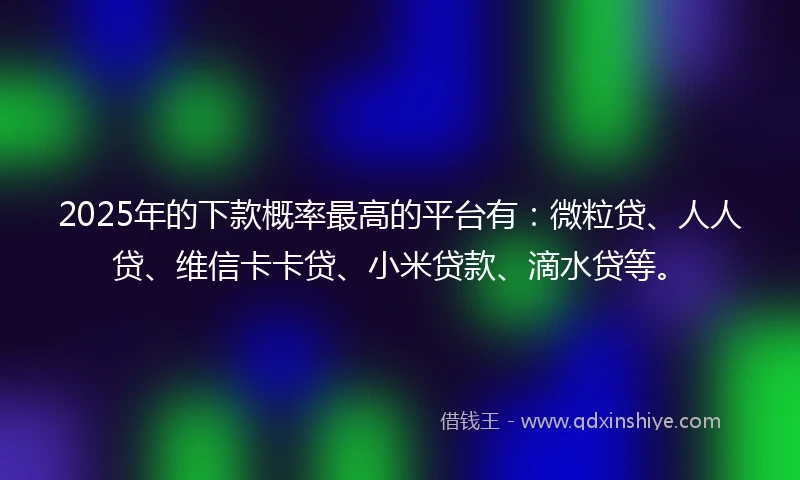 2025年的下款概率最高的平台有：微粒贷、人人贷、维信卡卡贷、小米贷款、滴水贷等。