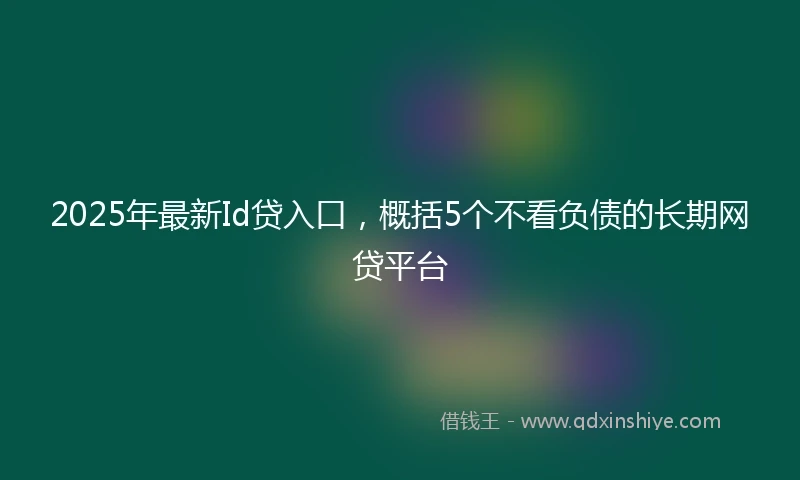 2025年最新Id贷入口，概括5个不看负债的长期网贷平台
