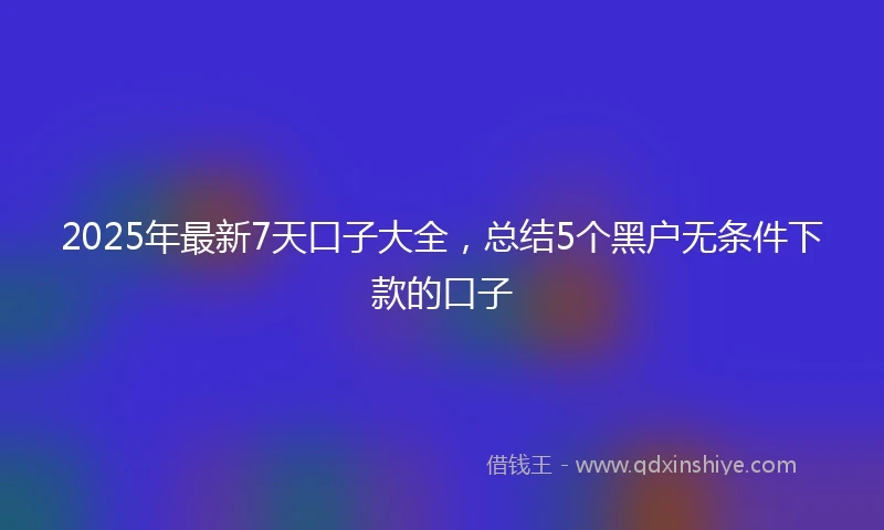 2025年最新7天口子大全，总结5个黑户无条件下款的口子