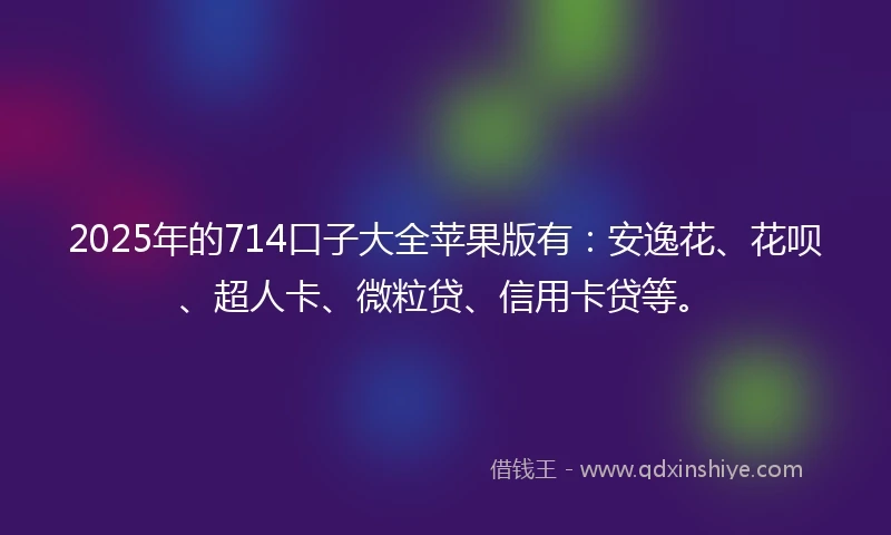 2025年的714口子大全苹果版有：安逸花、花呗、超人卡、微粒贷、信用卡贷等。