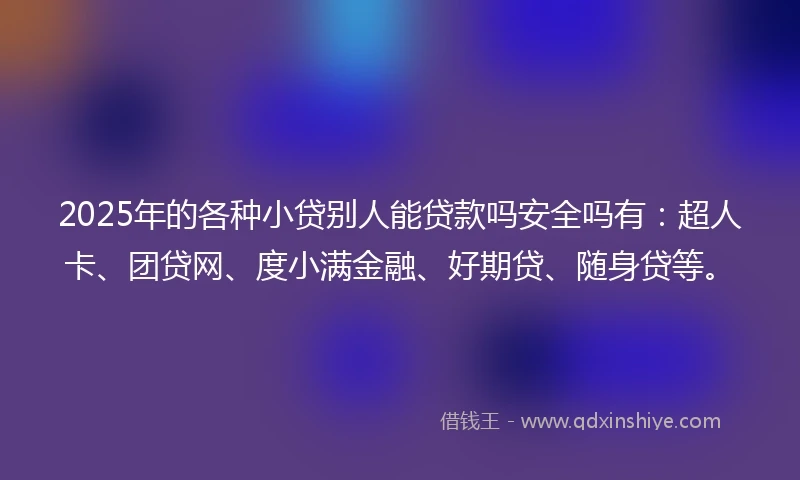 2025年的各种小贷别人能贷款吗安全吗有：超人卡、团贷网、度小满金融、好期贷、随身贷等。